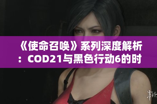 《使命召唤》系列深度解析：COD21与黑色行动6的时代定位探索