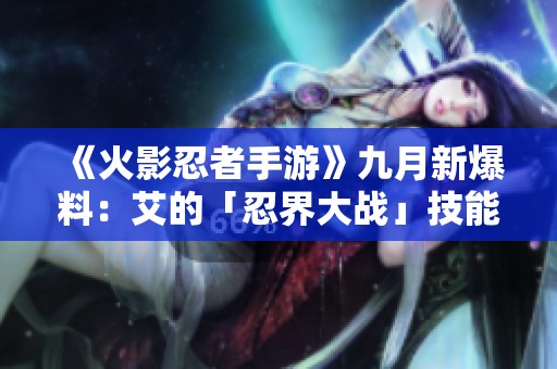 《火影忍者手游》九月新爆料：艾的「忍界大战」技能机制解析与攻略