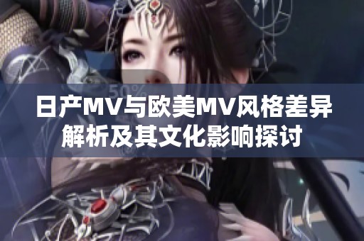 日产MV与欧美MV风格差异解析及其文化影响探讨