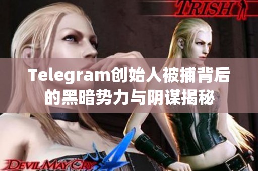 Telegram创始人被捕背后的黑暗势力与阴谋揭秘