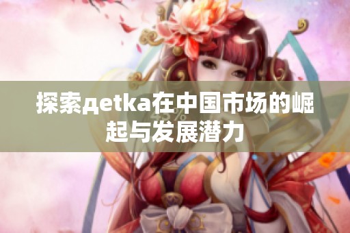 探索дetka在中国市场的崛起与发展潜力