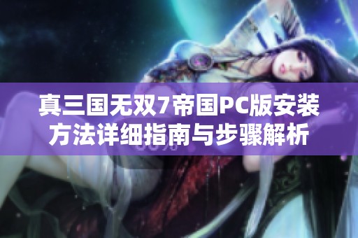 真三国无双7帝国PC版安装方法详细指南与步骤解析