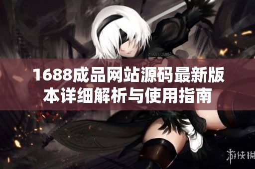 1688成品网站源码最新版本详细解析与使用指南