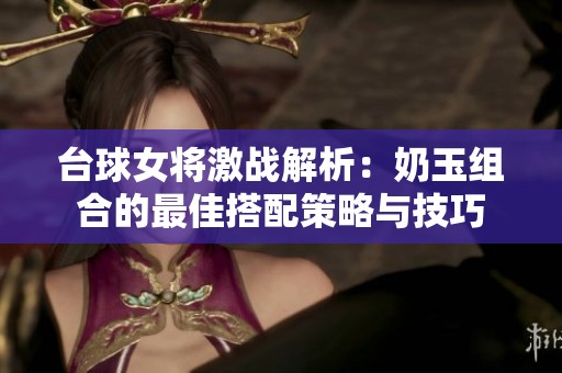 台球女将激战解析：奶玉组合的最佳搭配策略与技巧