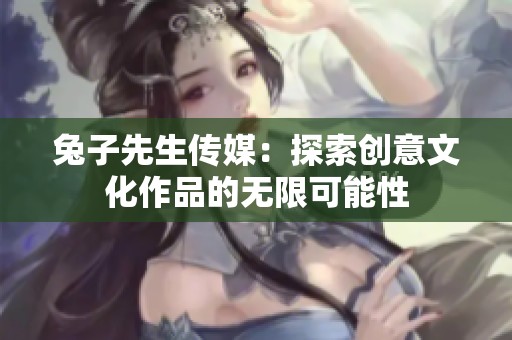 兔子先生传媒：探索创意文化作品的无限可能性