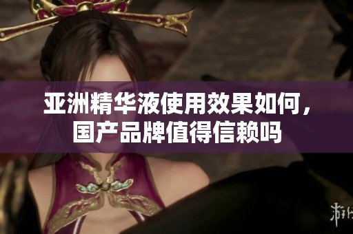 亚洲精华液使用效果如何，国产品牌值得信赖吗