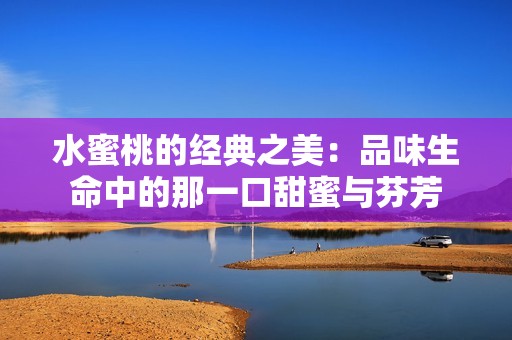 水蜜桃的经典之美：品味生命中的那一口甜蜜与芬芳