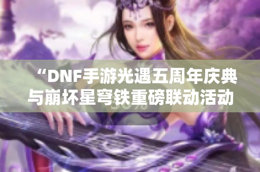 “DNF手游光遇五周年庆典与崩坏星穹铁重磅联动活动！”