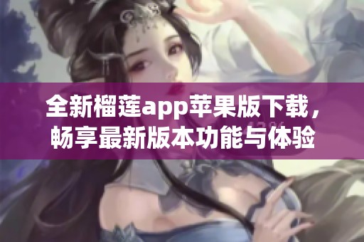 全新榴莲app苹果版下载，畅享最新版本功能与体验