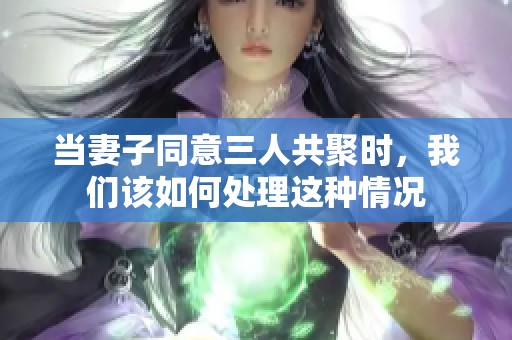 当妻子同意三人共聚时，我们该如何处理这种情况