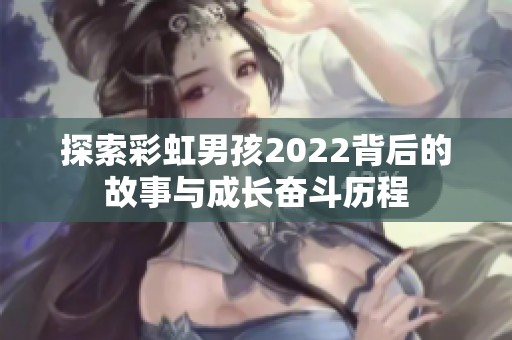 探索彩虹男孩2022背后的故事与成长奋斗历程