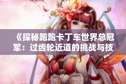 《探秘跑跑卡丁车世界总冠军：过齿轮近道的挑战与技巧》