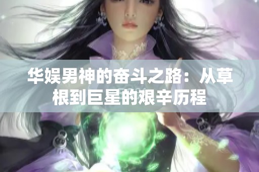 华娱男神的奋斗之路：从草根到巨星的艰辛历程