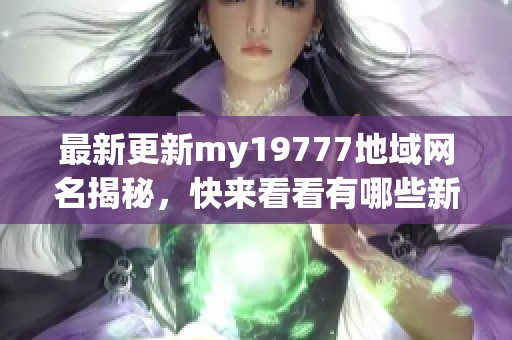 最新更新my19777地域网名揭秘，快来看看有哪些新选择