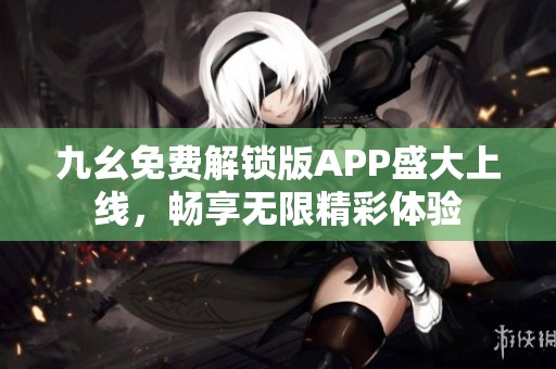 九幺免费解锁版APP盛大上线，畅享无限精彩体验