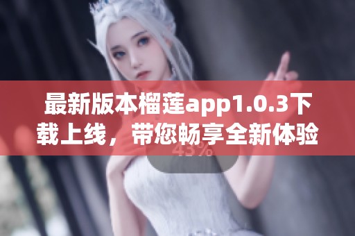 最新版本榴莲app1.0.3下载上线，带您畅享全新体验