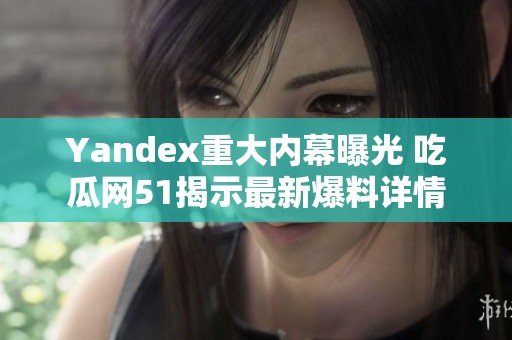 Yandex重大内幕曝光 吃瓜网51揭示最新爆料详情