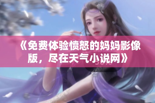 《免费体验愤怒的妈妈影像版，尽在天气小说网》