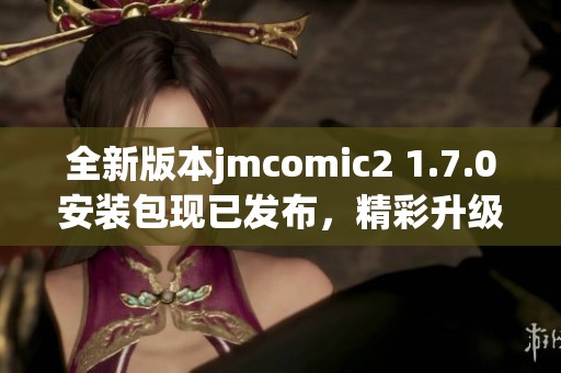 全新版本jmcomic2 1.7.0安装包现已发布，精彩升级等你体验