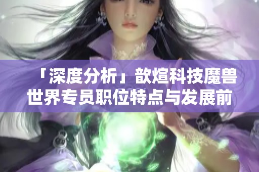 「深度分析」歆煊科技魔兽世界专员职位特点与发展前景