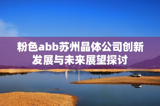 粉色abb苏州晶体公司创新发展与未来展望探讨