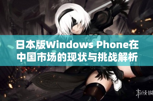 日本版Windows Phone在中国市场的现状与挑战解析