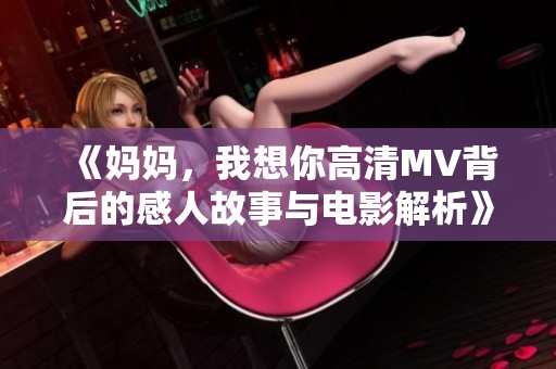 《妈妈，我想你高清MV背后的感人故事与电影解析》