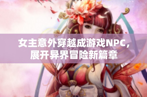 女主意外穿越成游戏NPC，展开异界冒险新篇章