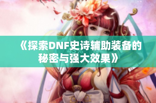 《探索DNF史诗辅助装备的秘密与强大效果》