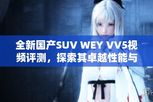 全新国产SUV WEY VV5视频评测，探索其卓越性能与设计魅力