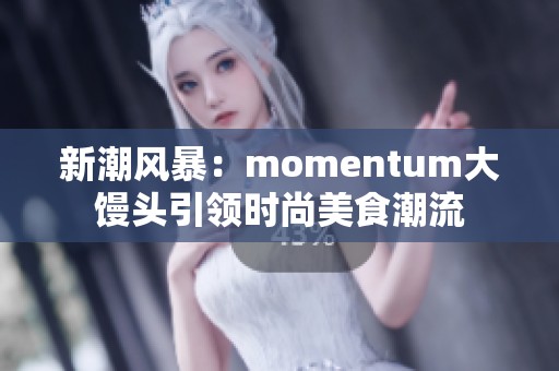 新潮风暴：momentum大馒头引领时尚美食潮流