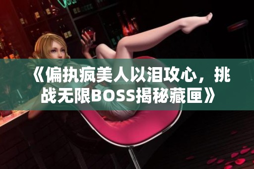 《偏执疯美人以泪攻心，挑战无限BOSS揭秘藏匣》