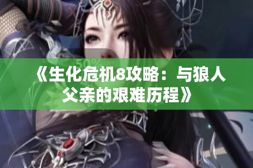 《生化危机8攻略：与狼人父亲的艰难历程》