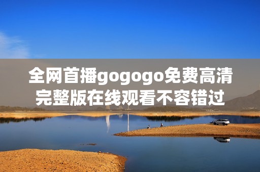 全网首播gogogo免费高清完整版在线观看不容错过