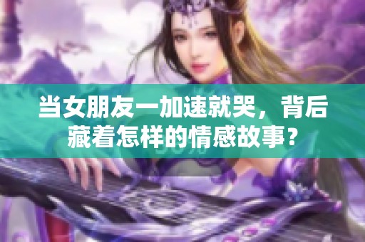 当女朋友一加速就哭，背后藏着怎样的情感故事？