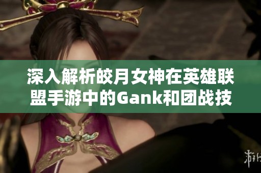 深入解析皎月女神在英雄联盟手游中的Gank和团战技巧