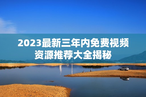 2023最新三年内免费视频资源推荐大全揭秘