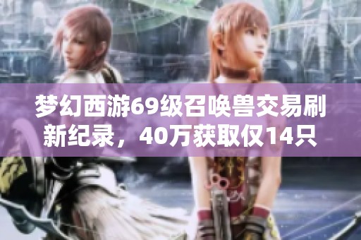 梦幻西游69级召唤兽交易刷新纪录，40万获取仅14只珍稀宠物