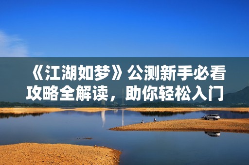 《江湖如梦》公测新手必看攻略全解读，助你轻松入门