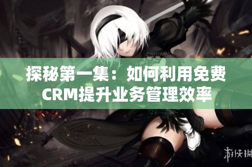 探秘第一集：如何利用免费CRM提升业务管理效率