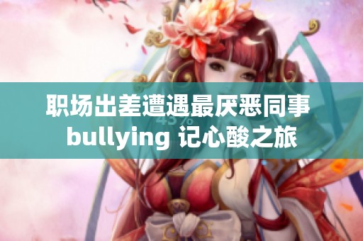 职场出差遭遇最厌恶同事 bullying 记心酸之旅