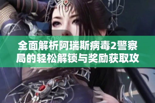 全面解析阿瑞斯病毒2警察局的轻松解锁与奖励获取攻略