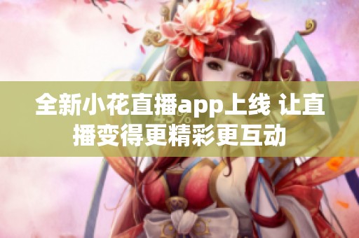 全新小花直播app上线 让直播变得更精彩更互动