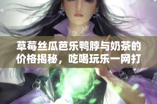 草莓丝瓜芭乐鸭脖与奶茶的价格揭秘，吃喝玩乐一网打尽