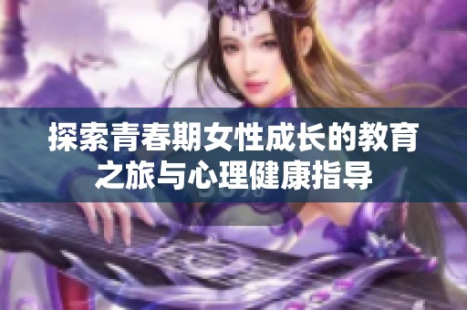 探索青春期女性成长的教育之旅与心理健康指导