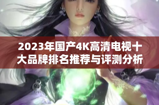 2023年国产4K高清电视十大品牌排名推荐与评测分析