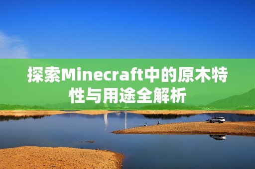 探索Minecraft中的原木特性与用途全解析