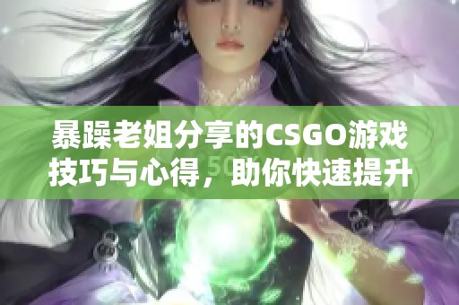 暴躁老姐分享的CSGO游戏技巧与心得，助你快速提升水平