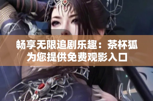 畅享无限追剧乐趣：茶杯狐为您提供免费观影入口