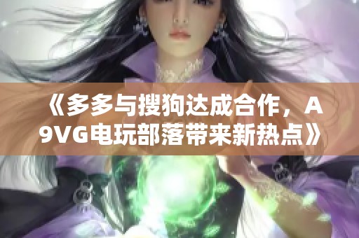 《多多与搜狗达成合作，A9VG电玩部落带来新热点》